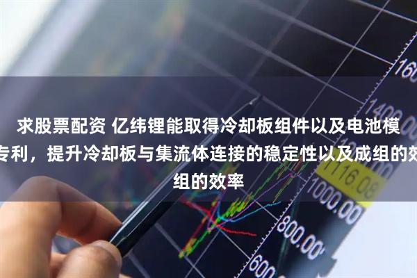 求股票配资 亿纬锂能取得冷却板组件以及电池模组专利，提升冷却板与集流体连接的稳定性以及成组的效率
