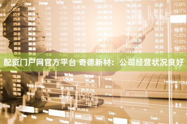 配资门户网官方平台 奇德新材：公司经营状况良好