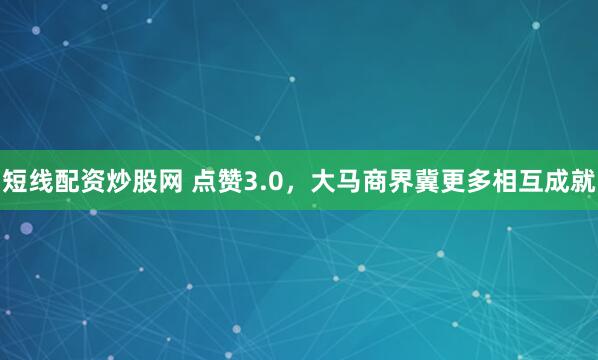 短线配资炒股网 点赞3.0，大马商界冀更多相互成就