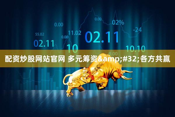 配资炒股网站官网 多元筹资&#32;各方共赢
