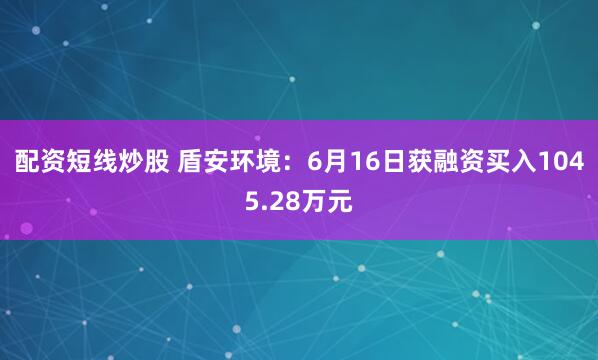 配资短线炒股 盾安环境：6月16日获融资买入1045.28万元