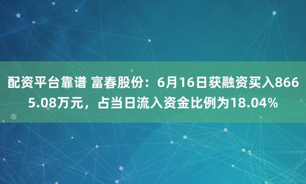配资平台靠谱 富春股份：6月16日获融资买入8665.08万元，占当日流入资金比例为18.04%