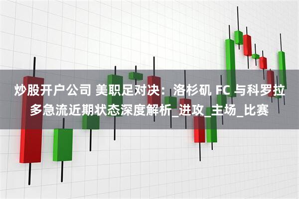 炒股开户公司 美职足对决：洛杉矶 FC 与科罗拉多急流近期状态深度解析_进攻_主场_比赛