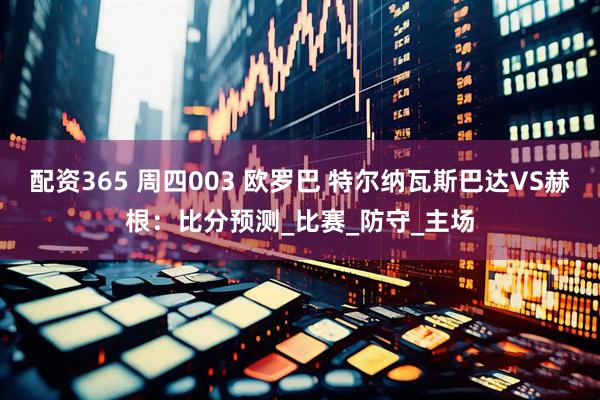 配资365 周四003 欧罗巴 特尔纳瓦斯巴达VS赫根：比分预测_比赛_防守_主场