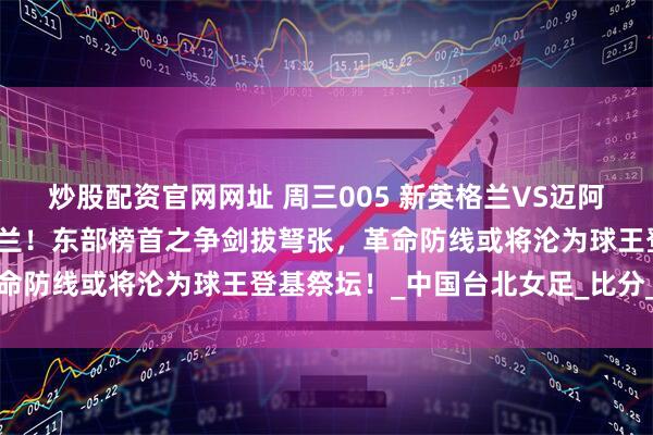 炒股配资官网网址 周三005 新英格兰VS迈阿密国际；梅西降临新英格兰！东部榜首之争剑拔弩张，革命防线或将沦为球王登基祭坛！_中国台北女足_比分_数据