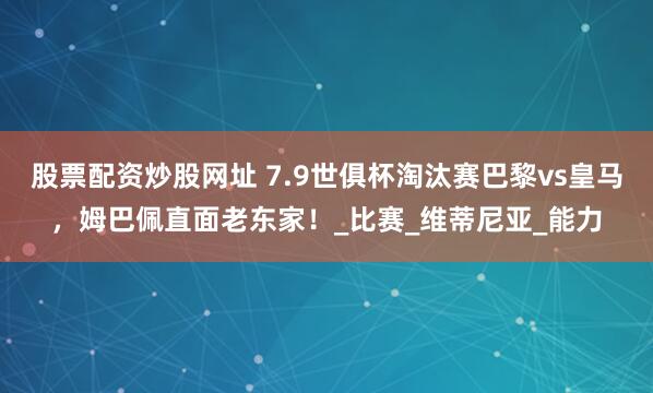 股票配资炒股网址 7.9世俱杯淘汰赛巴黎vs皇马，姆巴佩直面老东家！_比赛_维蒂尼亚_能力