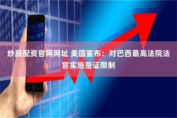炒股配资官网网址 美国宣布：对巴西最高法院法官实施签证限制
