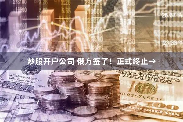 炒股开户公司 俄方签了！正式终止→