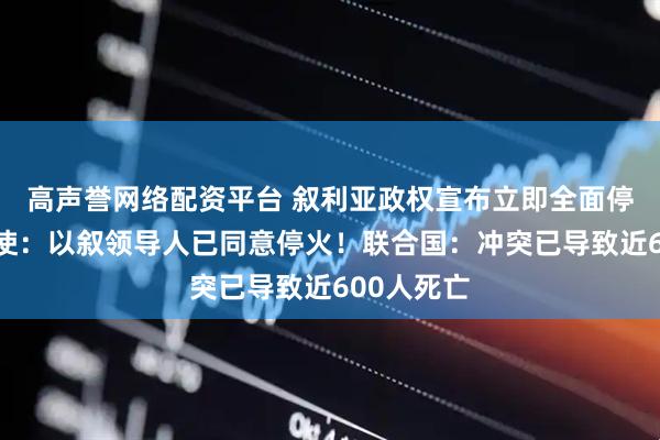 高声誉网络配资平台 叙利亚政权宣布立即全面停火！美大使：以叙领导人已同意停火！联合国：冲突已导致近600人死亡