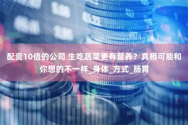 配资10倍的公司 生吃蔬菜更有营养？真相可能和你想的不一样_身体_方式_肠胃