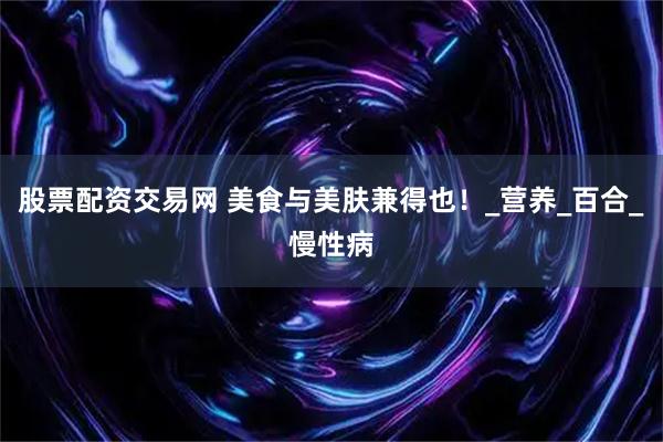 股票配资交易网 美食与美肤兼得也！_营养_百合_慢性病