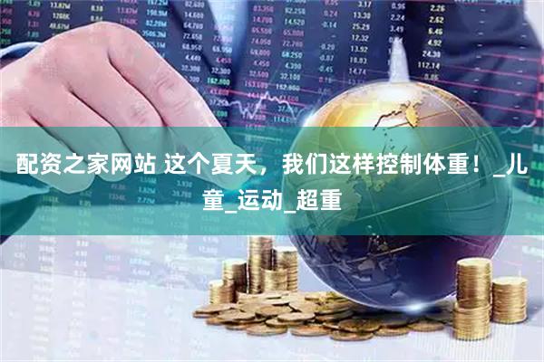 配资之家网站 这个夏天，我们这样控制体重！_儿童_运动_超重