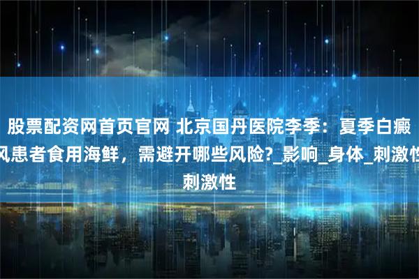 股票配资网首页官网 北京国丹医院李季：夏季白癜风患者食用海鲜，需避开哪些风险?_影响_身体_刺激性