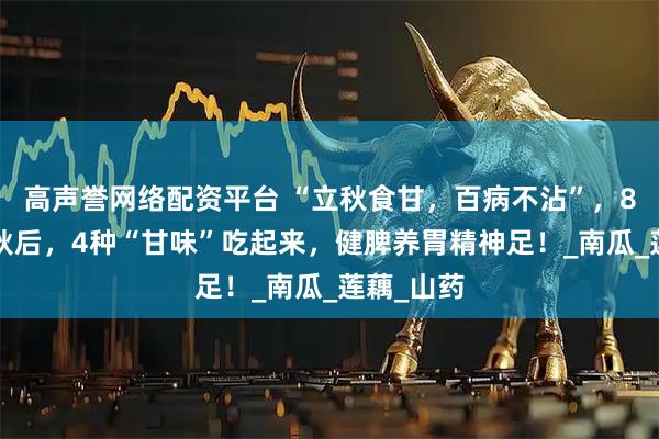 高声誉网络配资平台 “立秋食甘，百病不沾”，8月7日立秋后，4种“甘味”吃起来，健脾养胃精神足！_南瓜_莲藕_山药