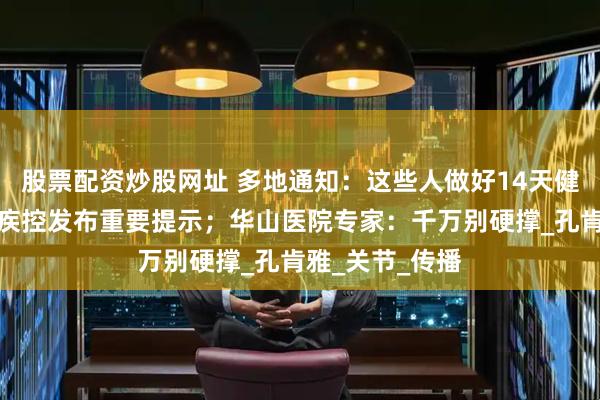 股票配资炒股网址 多地通知：这些人做好14天健康监测！上海疾控发布重要提示；华山医院专家：千万别硬撑_孔肯雅_关节_传播