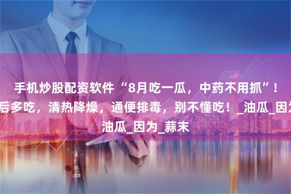 手机炒股配资软件 “8月吃一瓜，中药不用抓”！立秋前后多吃，清热降燥，通便排毒，别不懂吃！_油瓜_因为_蒜末