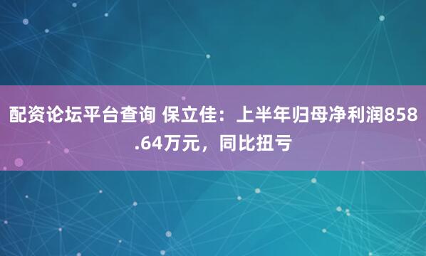 配资论坛平台查询 保立佳：上半年归母净利润858.64万元，同比扭亏