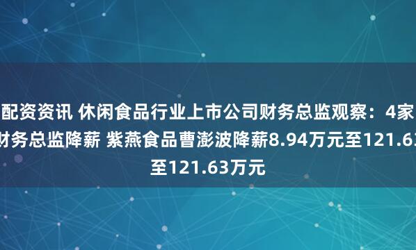 配资资讯 休闲食品行业上市公司财务总监观察：4家公司财务总监降薪 紫燕食品曹澎波降薪8.94万元至121.63万元