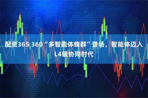 配资365 360“多智能体蜂群”登场，智能体迈入L4级协同时代