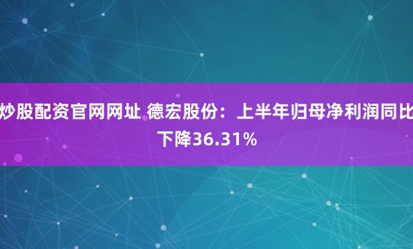 炒股配资官网网址 德宏股份：上半年归母净利润同比下降36.31%