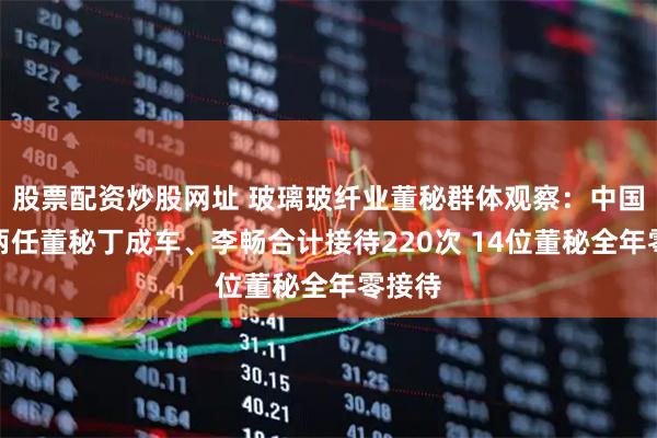 股票配资炒股网址 玻璃玻纤业董秘群体观察：中国巨石两任董秘丁成车、李畅合计接待220次 14位董秘全年零接待