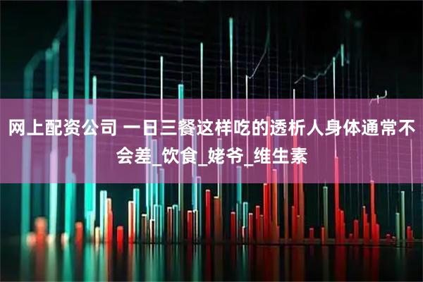 网上配资公司 一日三餐这样吃的透析人身体通常不会差_饮食_姥爷_维生素