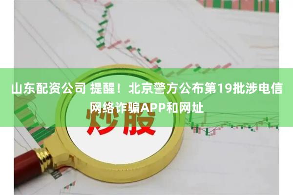 山东配资公司 提醒！北京警方公布第19批涉电信网络诈骗APP和网址