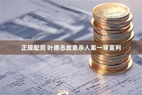 正规配资 叶德志故意杀人案一审宣判