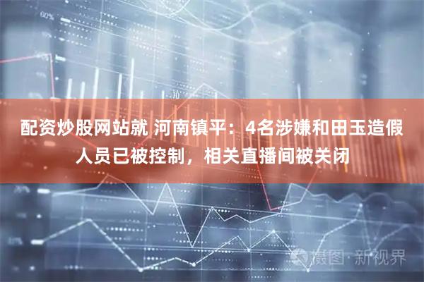 配资炒股网站就 河南镇平：4名涉嫌和田玉造假人员已被控制，相关直播间被关闭