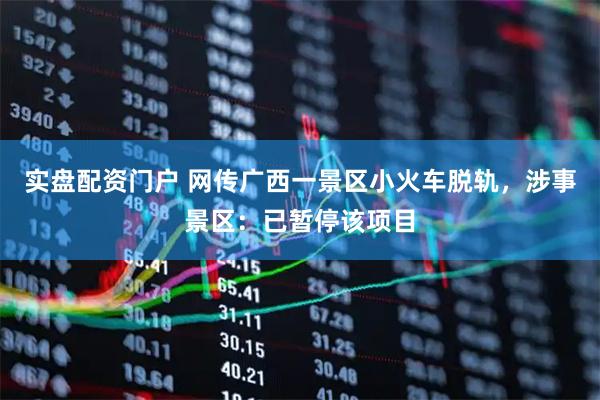 实盘配资门户 网传广西一景区小火车脱轨，涉事景区：已暂停该项目