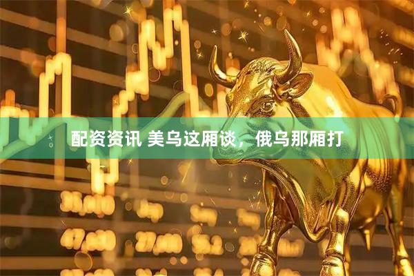 配资资讯 美乌这厢谈，俄乌那厢打