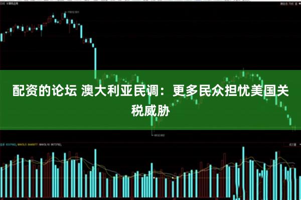 配资的论坛 澳大利亚民调：更多民众担忧美国关税威胁