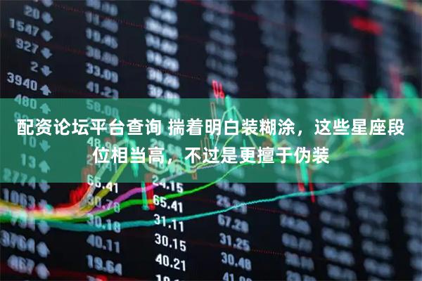 配资论坛平台查询 揣着明白装糊涂，这些星座段位相当高，不过是更擅于伪装