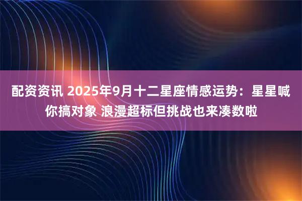 配资资讯 2025年9月十二星座情感运势：星星喊你搞对象 浪漫超标但挑战也来凑数啦