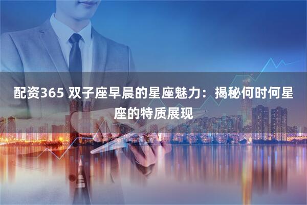 配资365 双子座早晨的星座魅力：揭秘何时何星座的特质展现