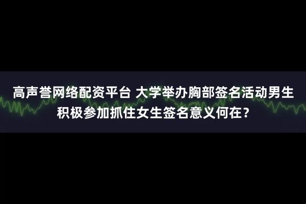 高声誉网络配资平台 大学举办胸部签名活动男生积极参加抓住女生签名意义何在？