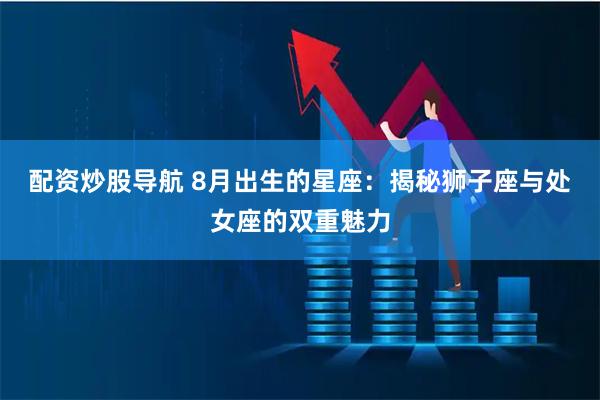 配资炒股导航 8月出生的星座：揭秘狮子座与处女座的双重魅力