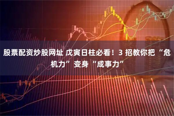 股票配资炒股网址 戊寅日柱必看！3 招教你把 “危机力” 变身 “成事力”