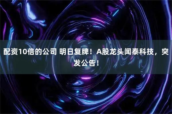 配资10倍的公司 明日复牌！A股龙头闻泰科技，突发公告！